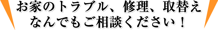 お家のトラブル、修理、取替えなんでもご相談ください！