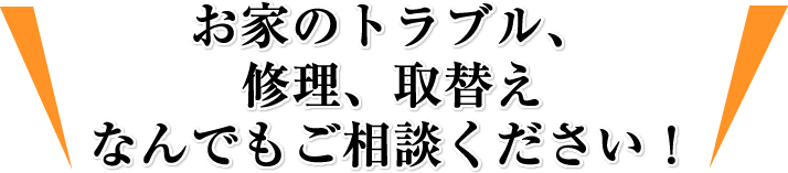 お家のトラブル、修理、取替えなんでもご相談ください！ 