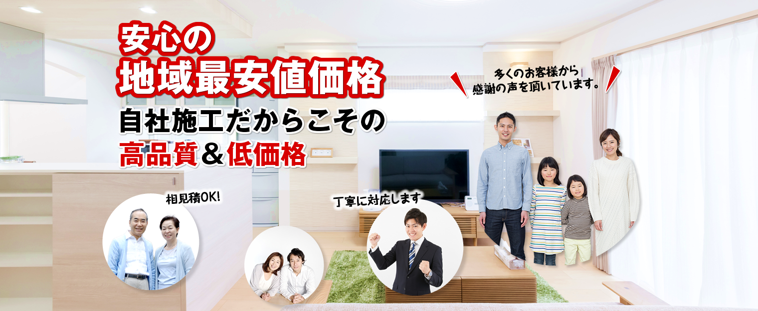 安心の地域最安値価格 自社施工だからこその高品質＆低価格 多くのお客様から感謝の声を頂いています。相見積OK! 丁寧に対応します